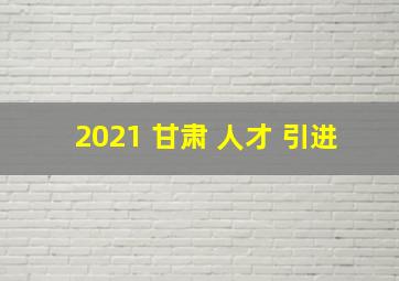 2021 甘肃 人才 引进